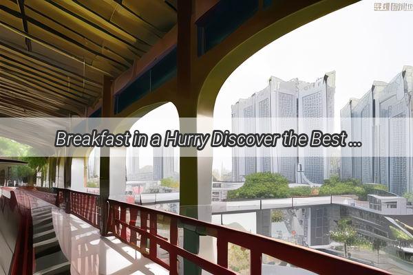 Breakfast in a Hurry Discover the Best Quick Bite Stops in Guangzhou